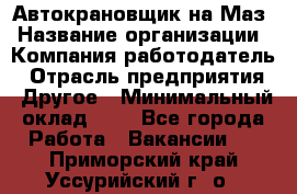 Автокрановщик на Маз › Название организации ­ Компания-работодатель › Отрасль предприятия ­ Другое › Минимальный оклад ­ 1 - Все города Работа » Вакансии   . Приморский край,Уссурийский г. о. 